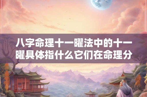 八字命理十一曜法中的十一曜具体指什么它们在命理分析中有何作用