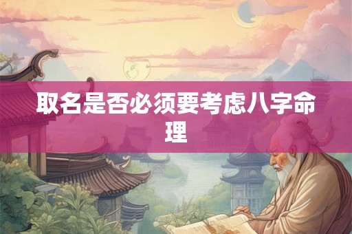 取名是否必须要考虑八字命理 取名是否必须要考虑八字命理