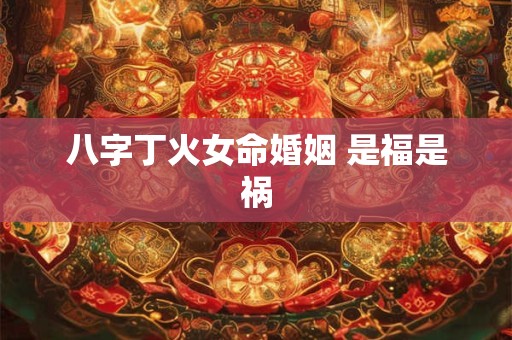 八字丁火女命婚姻 是福是祸