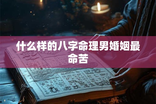 什么样的八字命理男婚姻最命苦