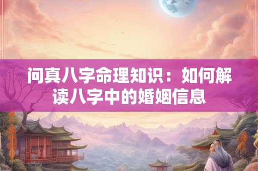 问真八字命理知识:如何解读八字中的婚姻信息 问真八字命理知识:如何解读八字中的婚姻信息