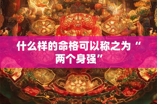 详细阅读:什么样的命格可以称之为“两个身强” 什么样的命格可以称之为“两个身强”