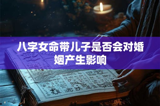 八字女命带儿子是否会对婚姻产生影响