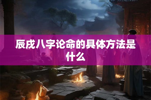 辰戌八字论命的具体方法是什么