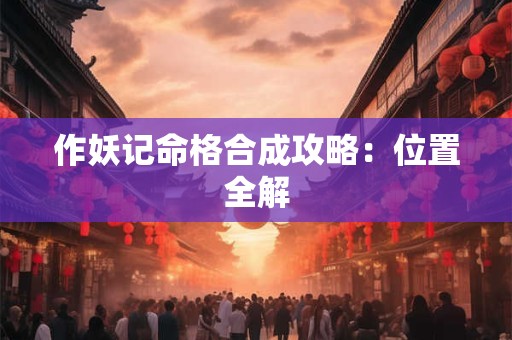 作妖记命格合成攻略：位置全解