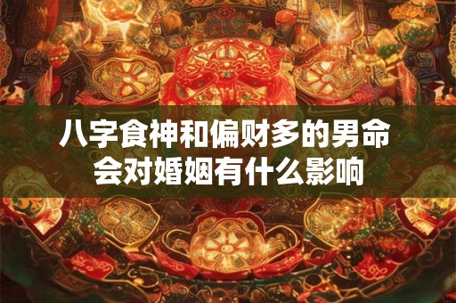八字食神和偏财多的男命 会对婚姻有什么影响
