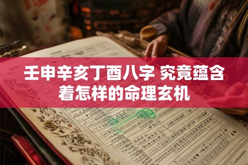 壬申辛亥丁酉八字 究竟蕴含着怎样的命理玄机