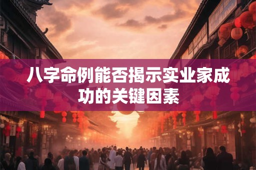 八字命例能否揭示实业家成功的关键因素