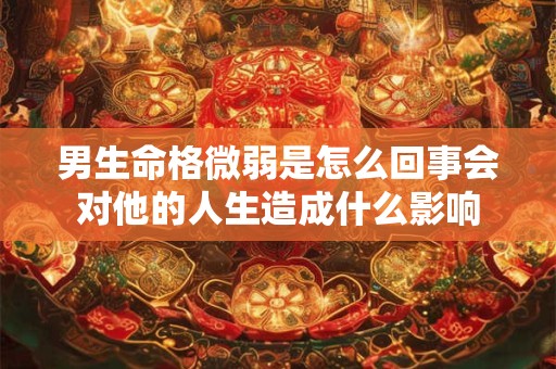 男生命格微弱是怎么回事会对他的人生造成什么影响