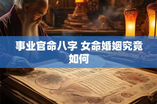 事业官命八字 女命婚姻究竟如何