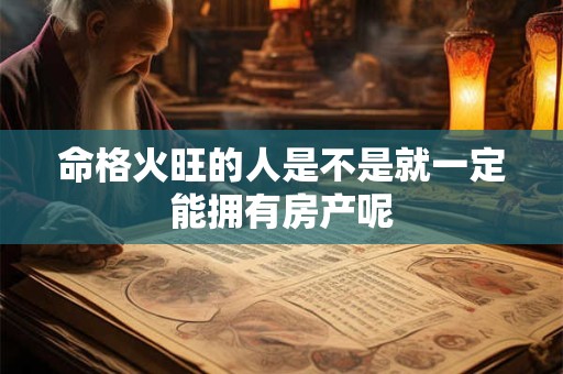 命格火旺的人是不是就一定能拥有房产呢