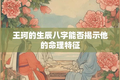王珂的生辰八字能否揭示他的命理特征