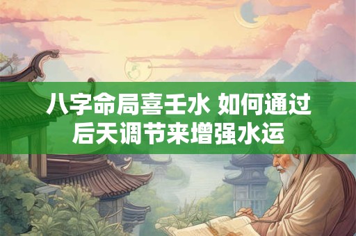 八字命局喜壬水 如何通过后天调节来增强水运