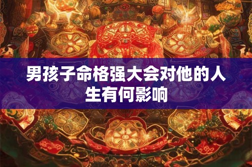 男孩子命格强大会对他的人生有何影响