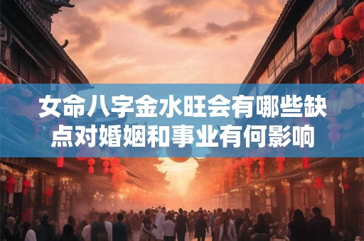 女命八字金水旺会有哪些缺点对婚姻和事业有何影响