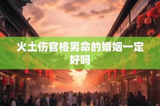 火土伤官格男命的婚姻一定好吗