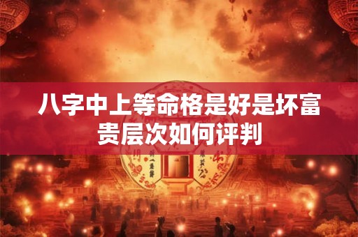 八字中上等命格是好是坏富贵层次如何评判