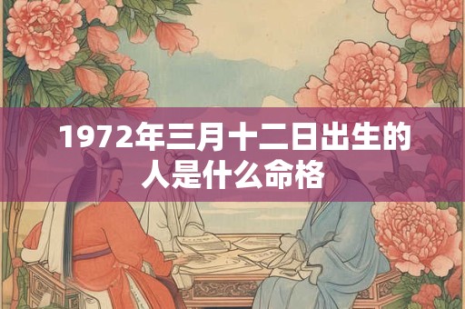 1972年三月十二日出生的人是什么命格