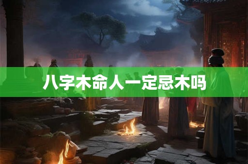 八字木命人一定忌木吗