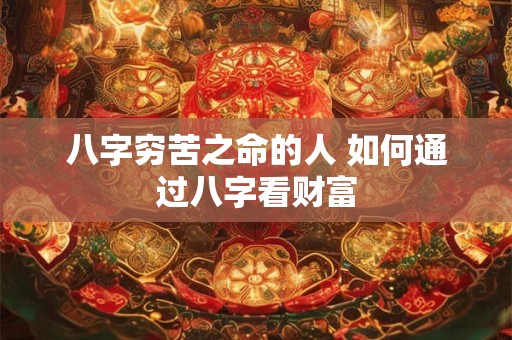 八字穷苦之命的人 如何通过八字看财富