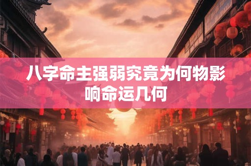 八字命主强弱究竟为何物影响命运几何