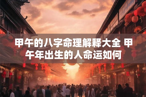 甲午的八字命理解释大全 甲午年出生的人命运如何