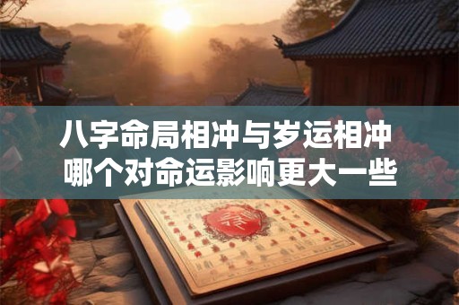 八字命局相冲与岁运相冲 哪个对命运影响更大一些