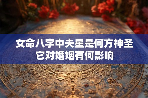 女命八字中夫星是何方神圣它对婚姻有何影响