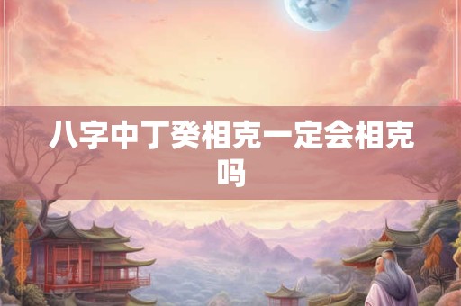 八字中丁癸相克一定会相克吗