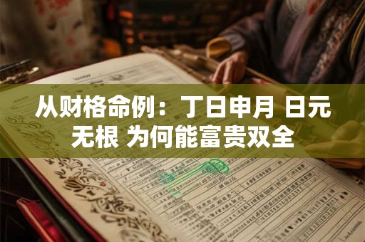 从财格命例：丁日申月 日元无根 为何能富贵双全