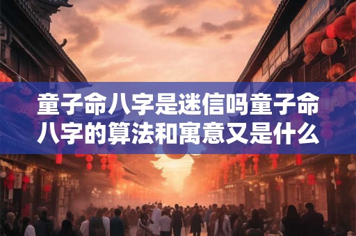 童子命八字是迷信吗童子命八字的算法和寓意又是什么