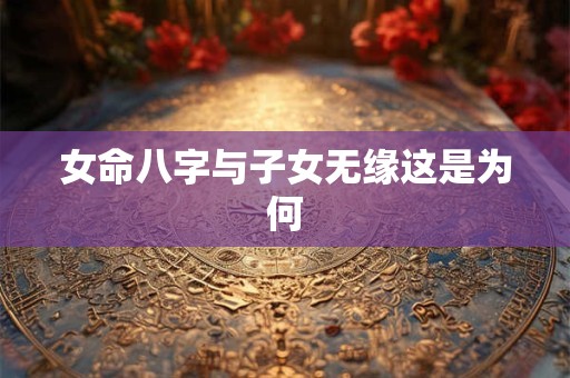 女命八字与子女无缘这是为何