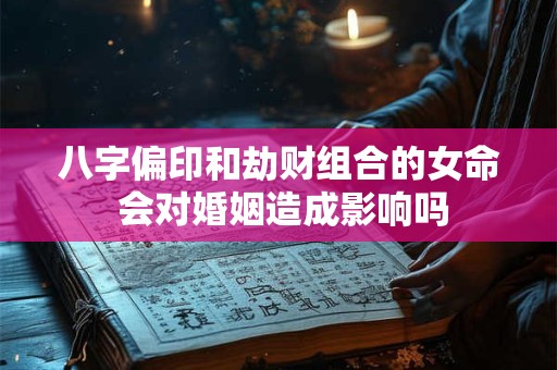 八字偏印和劫财组合的女命 会对婚姻造成影响吗