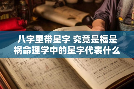 八字里带星字 究竟是福是祸命理学中的星字代表什么意义