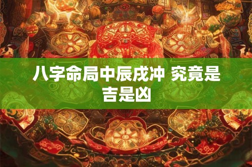 八字命局中辰戌冲 究竟是吉是凶