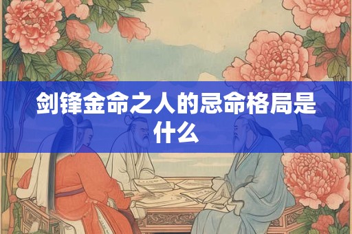 剑锋金命之人的忌命格局是什么