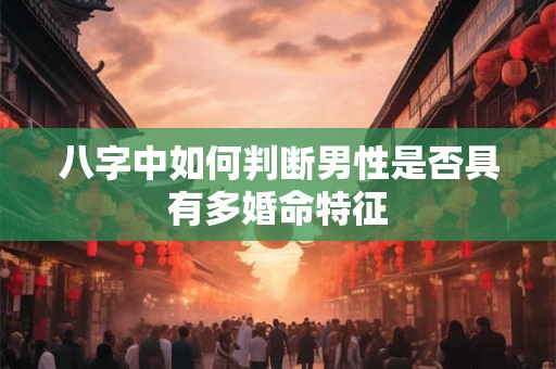 八字中如何判断男性是否具有多婚命特征