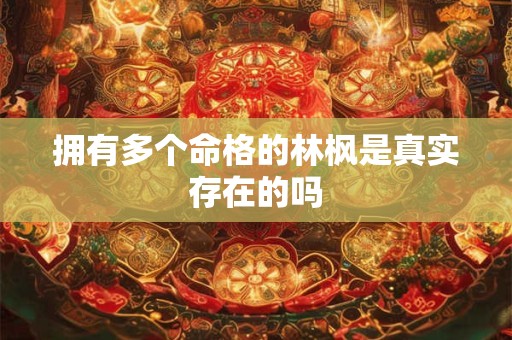 拥有多个命格的林枫是真实存在的吗