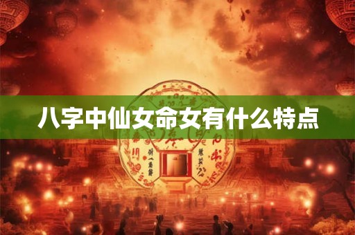 八字中仙女命女有什么特点