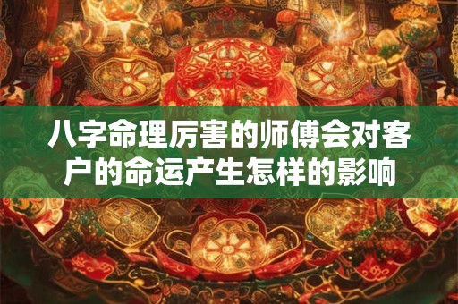 八字命理厉害的师傅会对客户的命运产生怎样的影响
