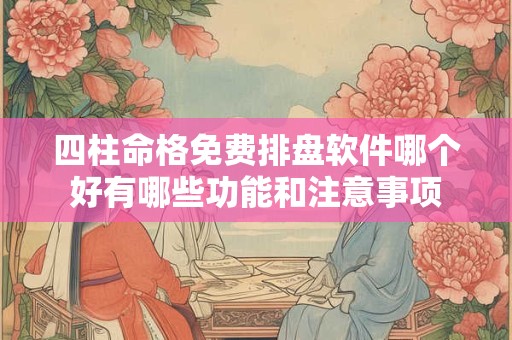 四柱命格免费排盘软件哪个好有哪些功能和注意事项