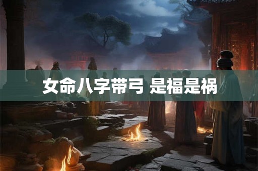 女命八字带弓 是福是祸