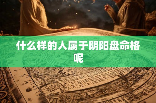 什么样的人属于阴阳盘命格呢