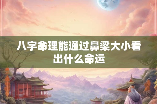 八字命理能通过鼻梁大小看出什么命运