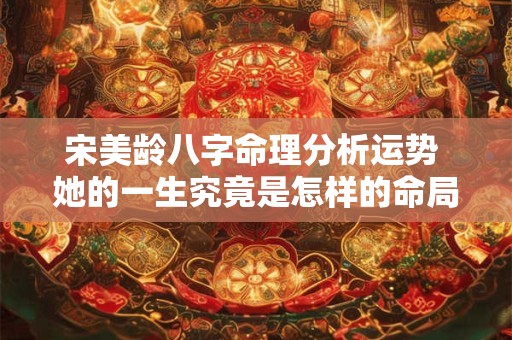 宋美龄八字命理分析运势 她的一生究竟是怎样的命局