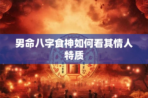男命八字食神如何看其情人特质