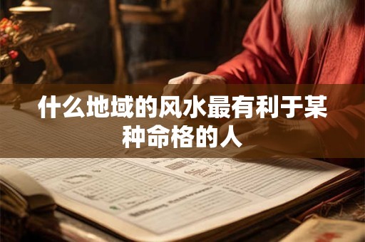 什么地域的风水最有利于某种命格的人