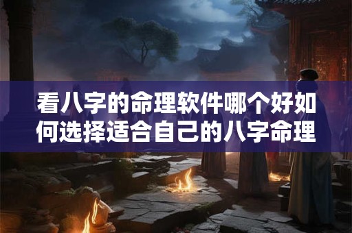 看八字的命理软件哪个好如何选择适合自己的八字命理软件