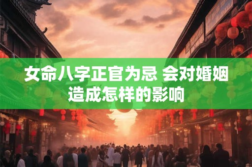 女命八字正官为忌 会对婚姻造成怎样的影响