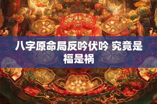 八字原命局反吟伏吟 究竟是福是祸